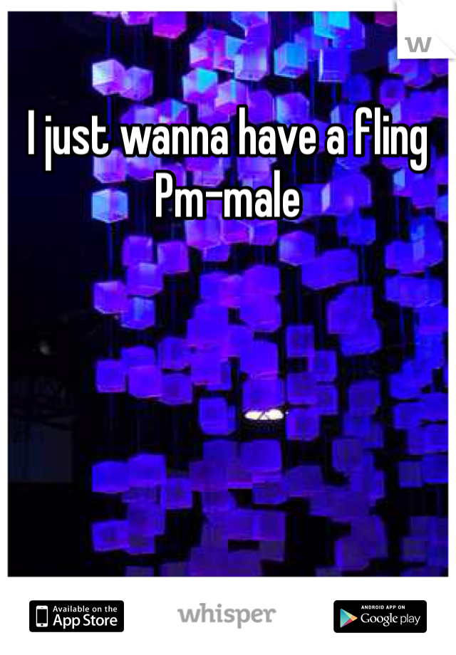 I just wanna have a fling
Pm-male