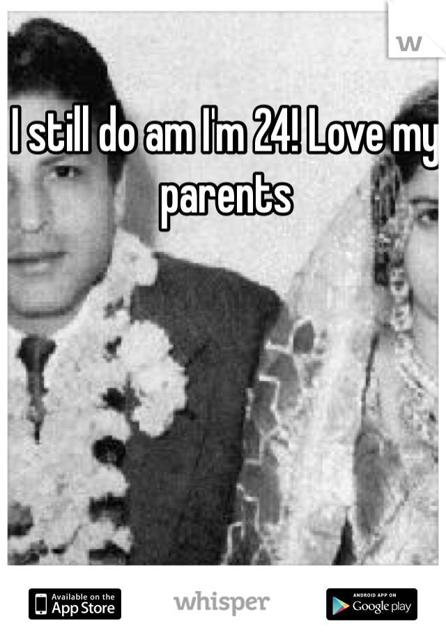 I still do am I'm 24! Love my parents
