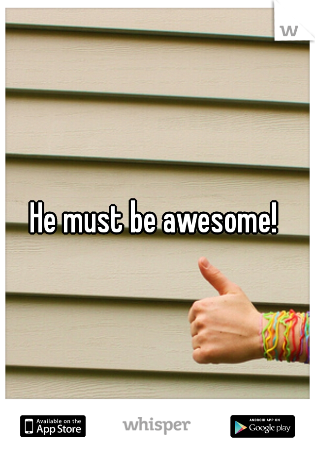 He must be awesome! 