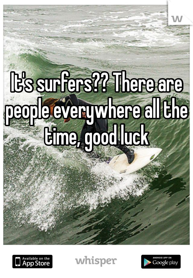 It's surfers?? There are people everywhere all the time, good luck