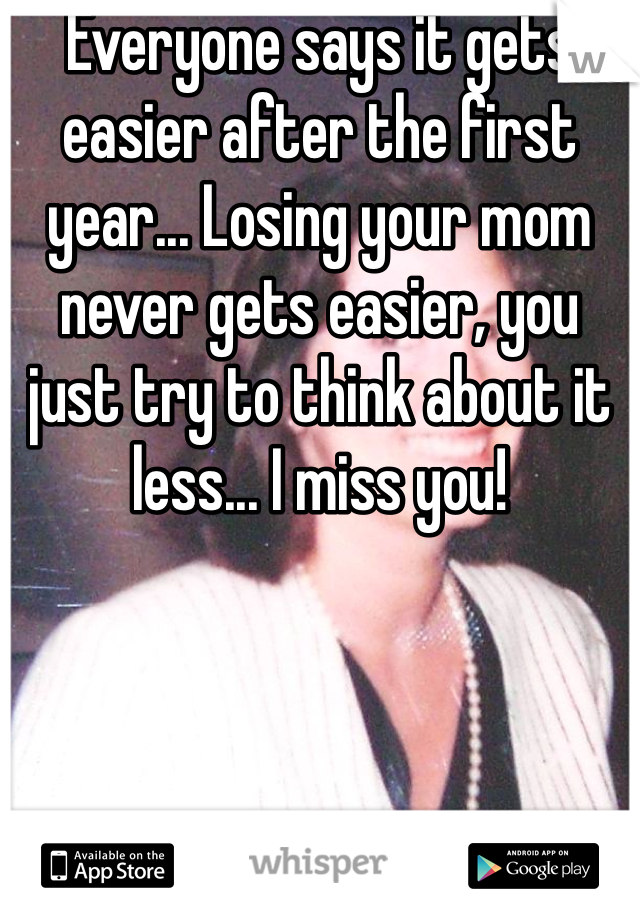 Everyone says it gets easier after the first year... Losing your mom never gets easier, you just try to think about it less... I miss you!