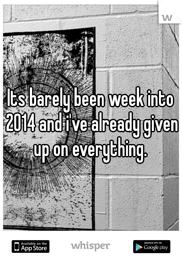 Its barely been week into 2014 and i've already given up on everything. 