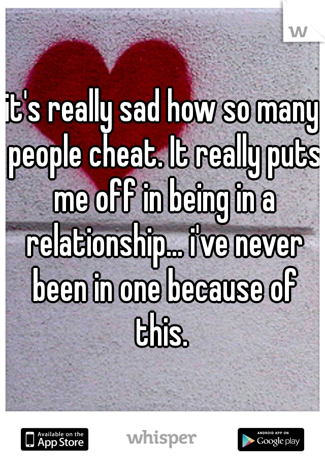 it's really sad how so many people cheat. It really puts me off in being in a relationship… i've never been in one because of this. 