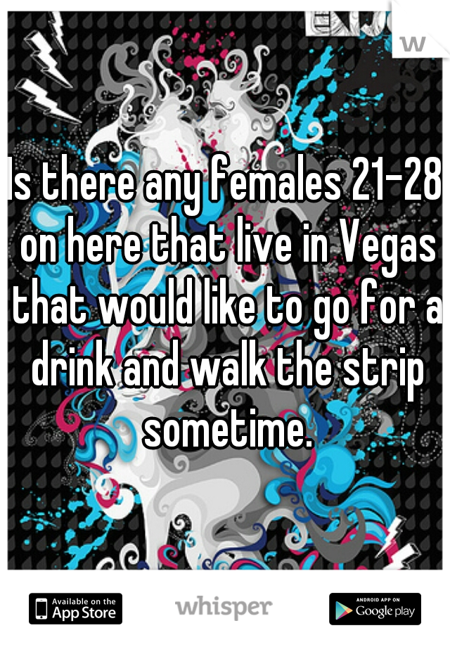 Is there any females 21-28 on here that live in Vegas that would like to go for a drink and walk the strip sometime.