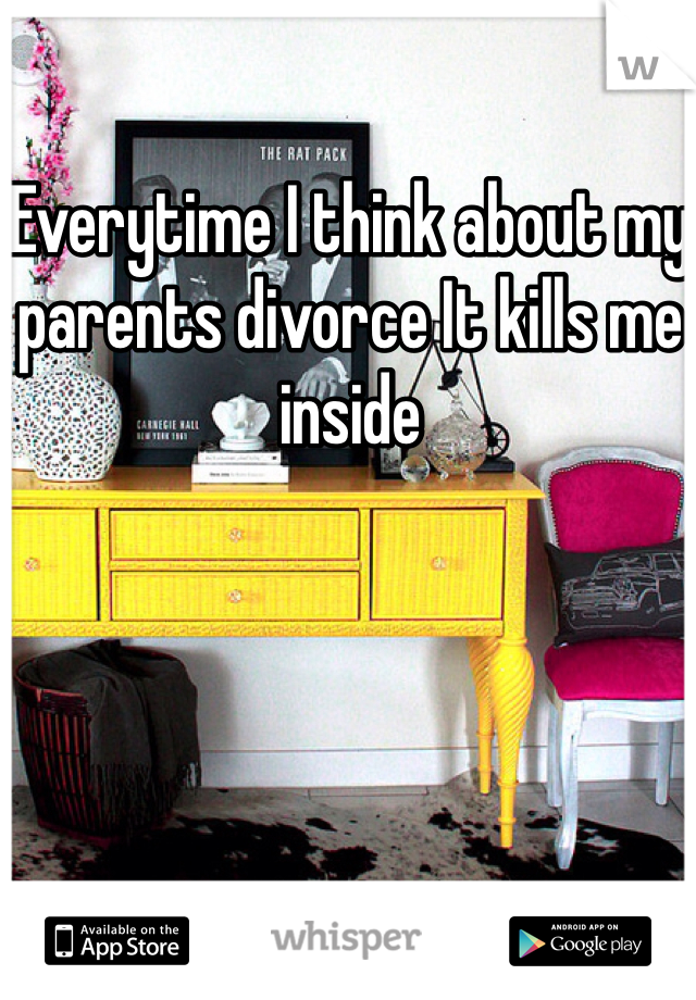 Everytime I think about my parents divorce It kills me inside