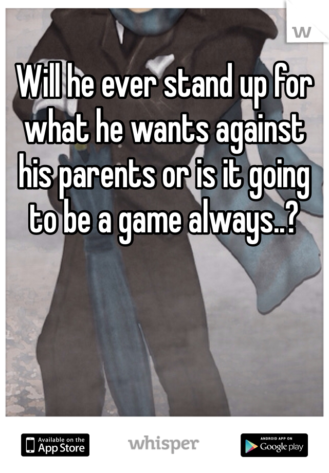 Will he ever stand up for what he wants against his parents or is it going to be a game always..?