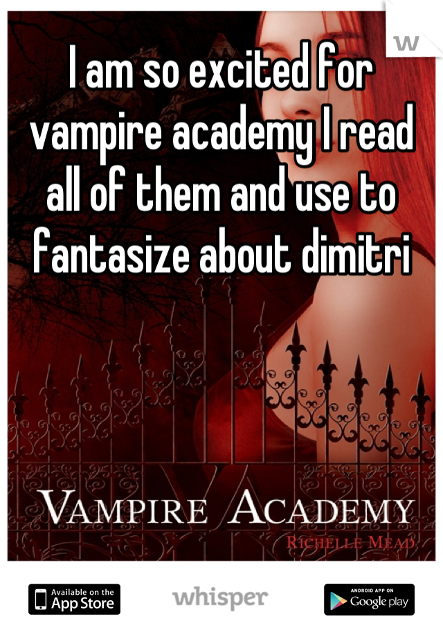 I am so excited for vampire academy I read all of them and use to fantasize about dimitri