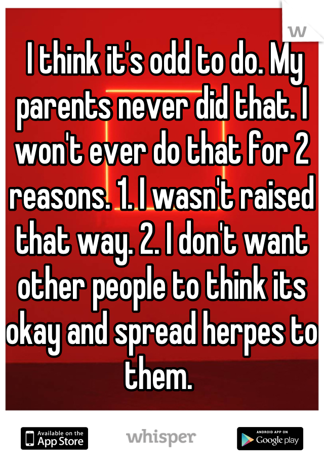  I think it's odd to do. My parents never did that. I won't ever do that for 2 reasons. 1. I wasn't raised that way. 2. I don't want other people to think its okay and spread herpes to them. 