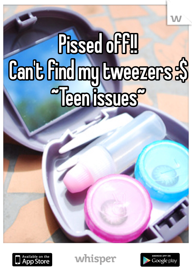 Pissed off!!  
Can't find my tweezers :$ 
~Teen issues~