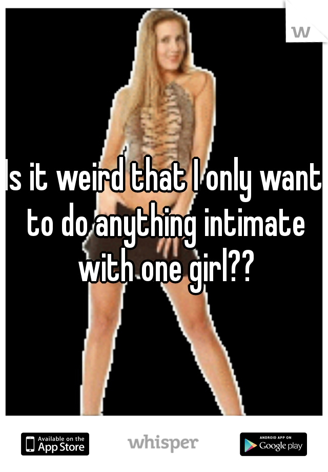 Is it weird that I only want to do anything intimate with one girl??