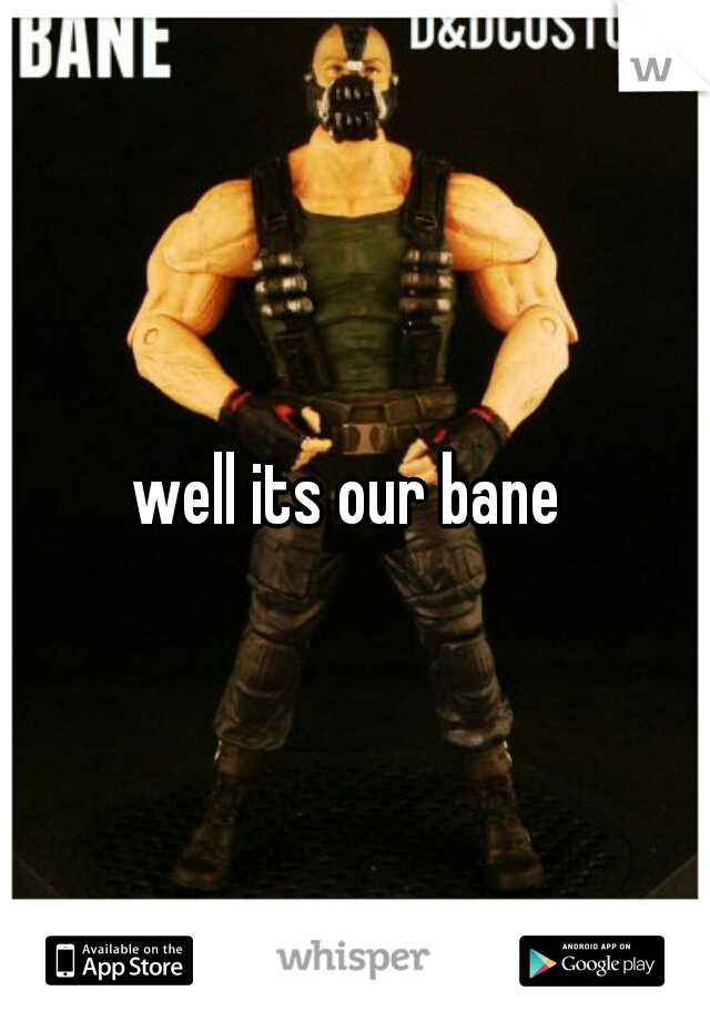 well its our bane 
