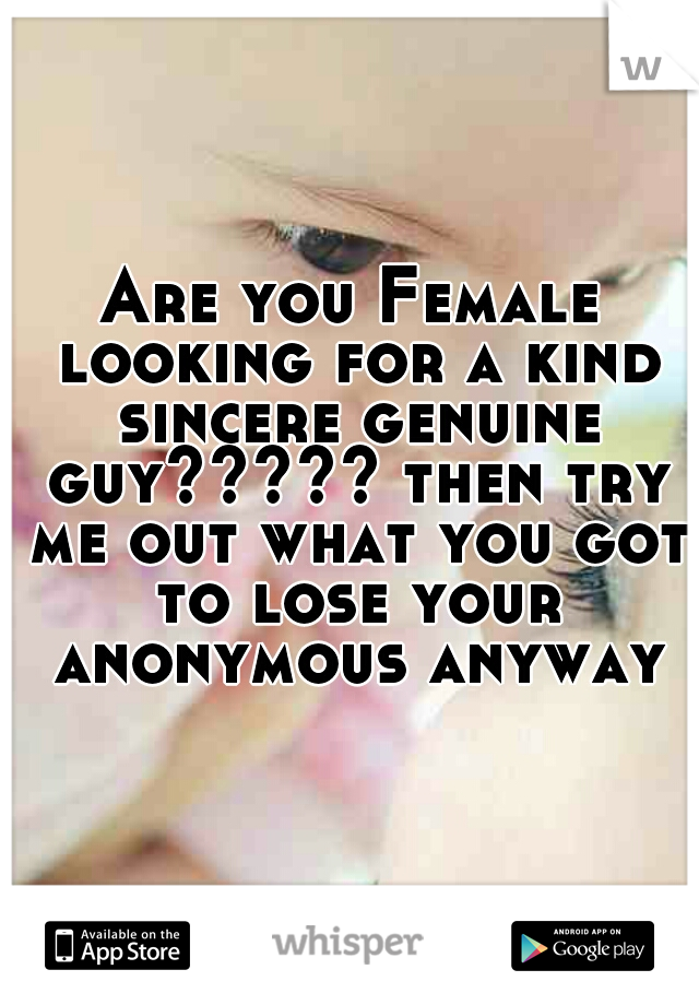Are you Female looking for a kind sincere genuine guy????? then try me out what you got to lose your anonymous anyway