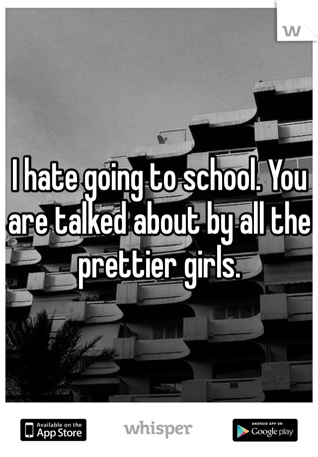 I hate going to school. You are talked about by all the prettier girls. 