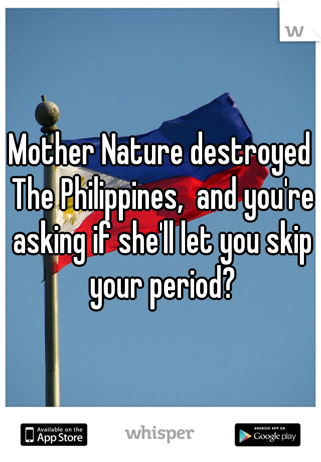 Mother Nature destroyed The Philippines,  and you're asking if she'll let you skip your period?