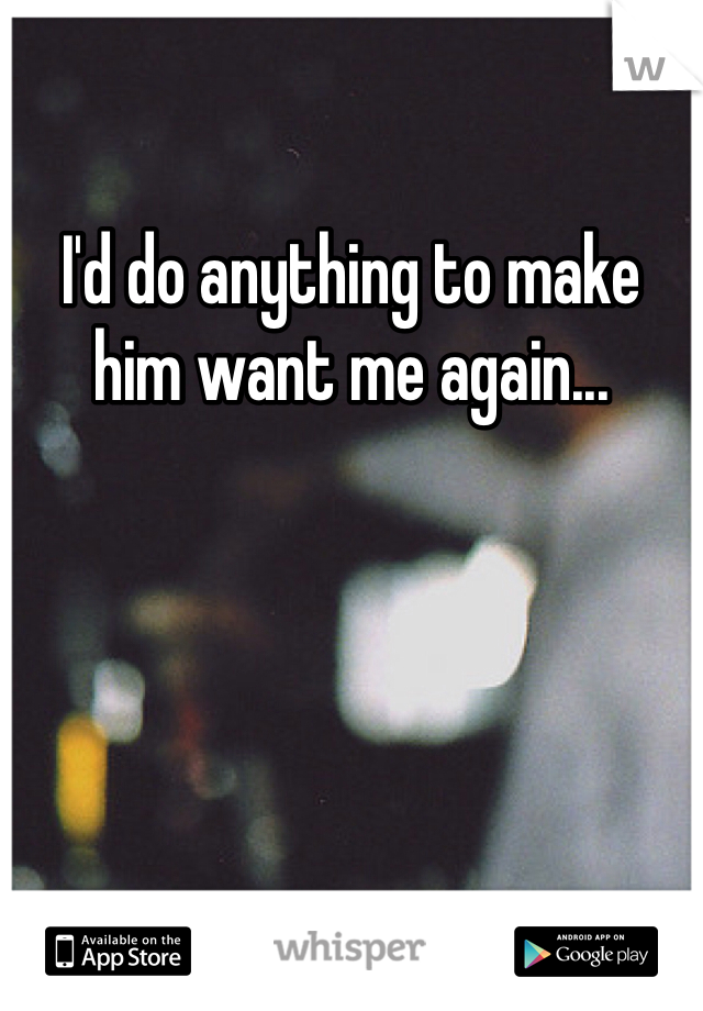 I'd do anything to make him want me again...