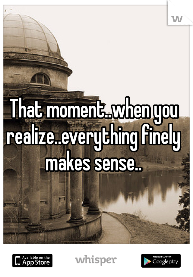 That moment..when you realize..everything finely makes sense..
