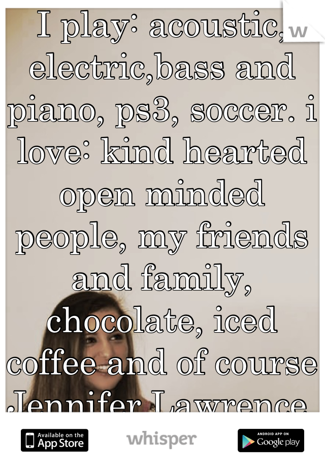 I play: acoustic, electric,bass and piano, ps3, soccer. i love: kind hearted open minded people, my friends and family, chocolate, iced coffee and of course Jennifer Lawrence 