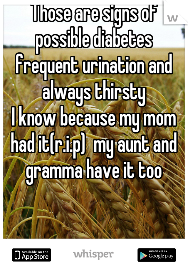 Those are signs of possible diabetes frequent urination and always thirsty
I know because my mom had it(r.i.p)  my aunt and gramma have it too
