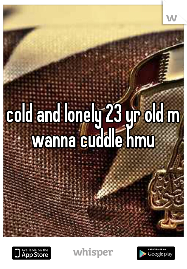 cold and lonely 23 yr old m wanna cuddle hmu 