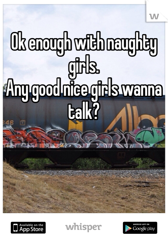Ok enough with naughty girls. 
Any good nice girls wanna talk?