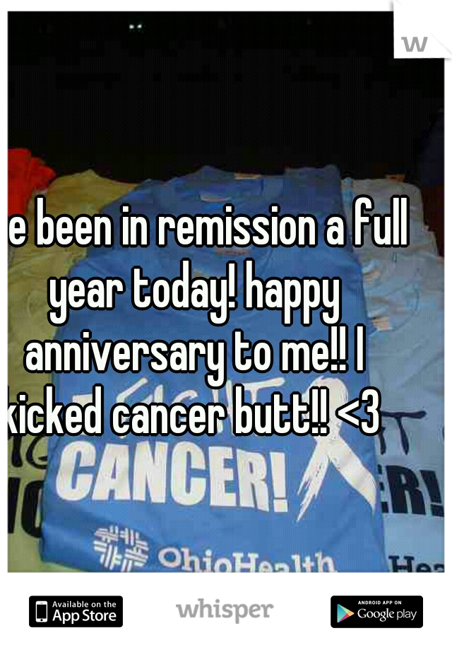 I've been in remission a full year today! happy anniversary to me!! I kicked cancer butt!! <3 