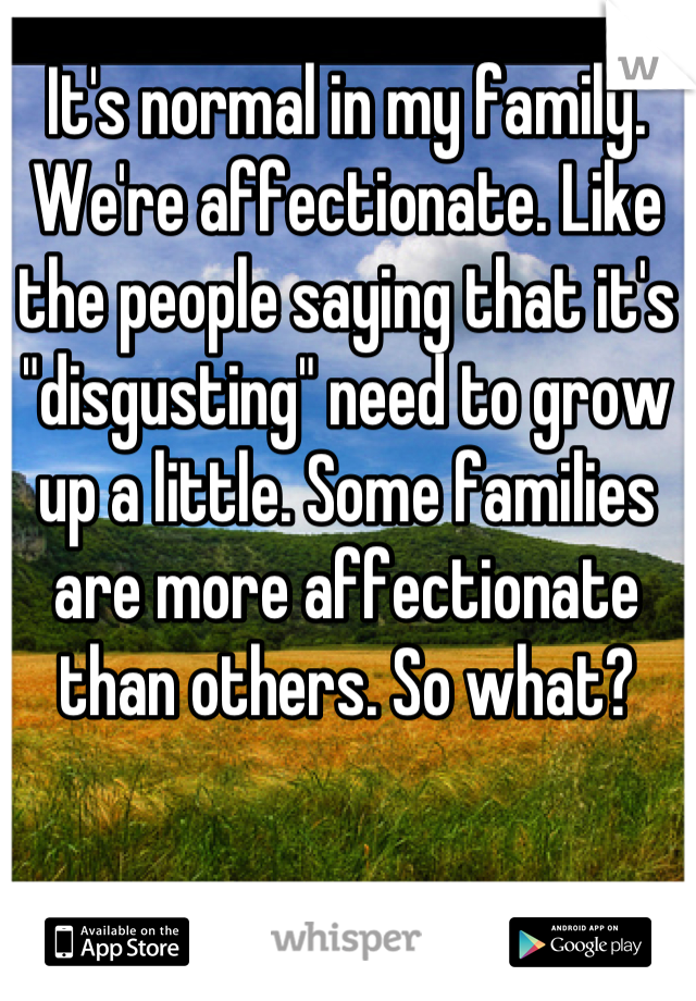 It's normal in my family. We're affectionate. Like the people saying that it's "disgusting" need to grow up a little. Some families are more affectionate than others. So what?