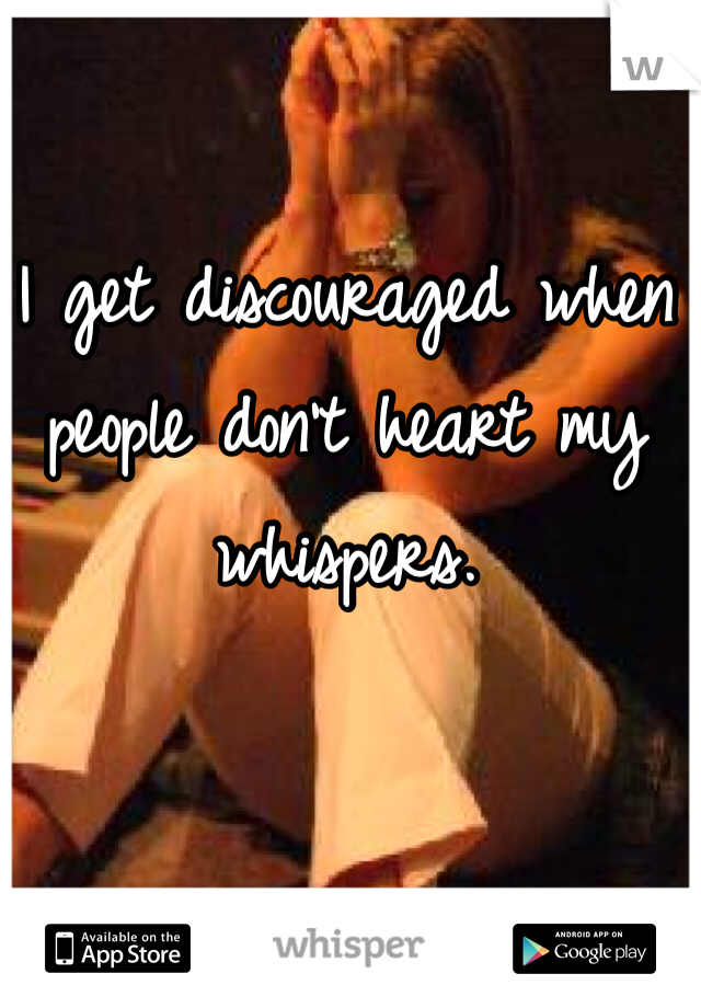 I get discouraged when people don't heart my whispers. 