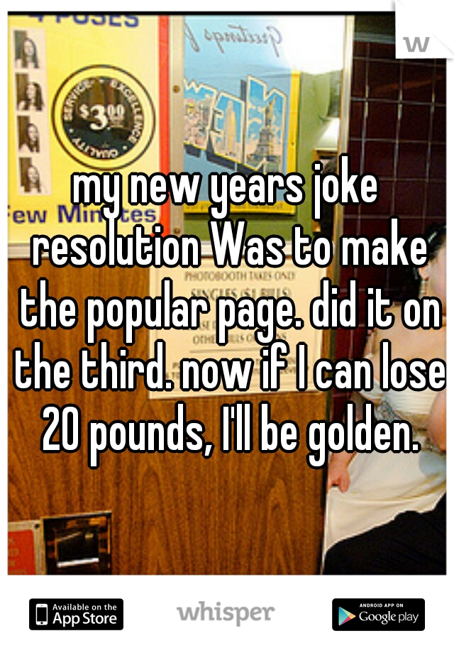 my new years joke resolution Was to make the popular page. did it on the third. now if I can lose 20 pounds, I'll be golden.
