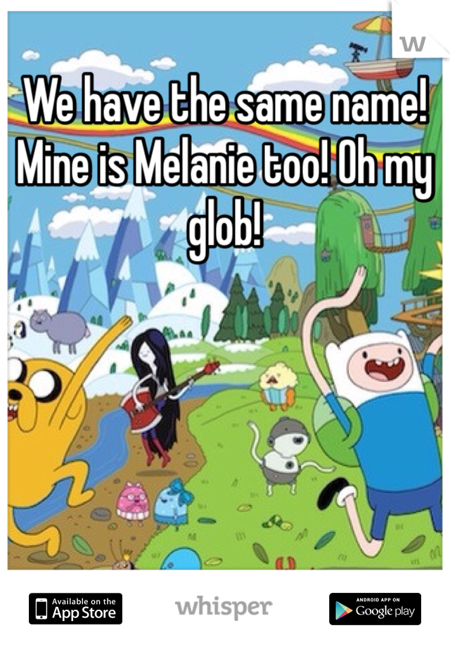 We have the same name! Mine is Melanie too! Oh my glob! 