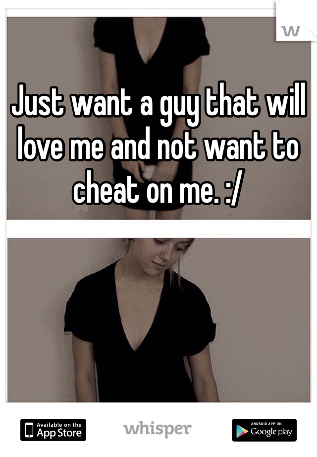 Just want a guy that will love me and not want to cheat on me. :/