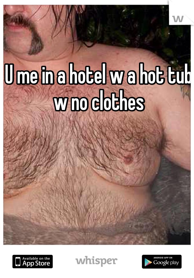 U me in a hotel w a hot tub w no clothes