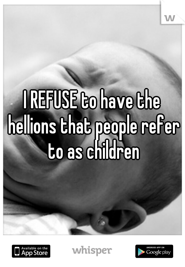 I REFUSE to have the hellions that people refer to as children