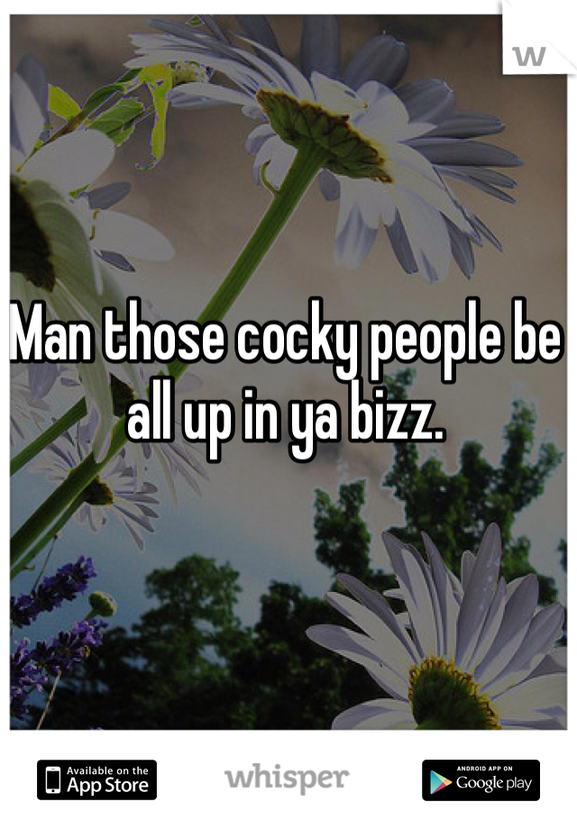 Man those cocky people be all up in ya bizz.