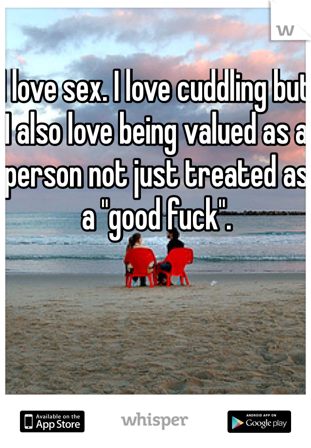 I love sex. I love cuddling but I also love being valued as a person not just treated as a "good fuck".