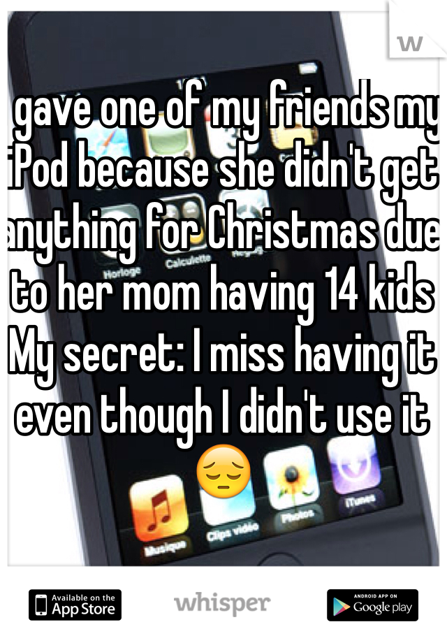 I gave one of my friends my iPod because she didn't get anything for Christmas due to her mom having 14 kids
My secret: I miss having it even though I didn't use it 😔