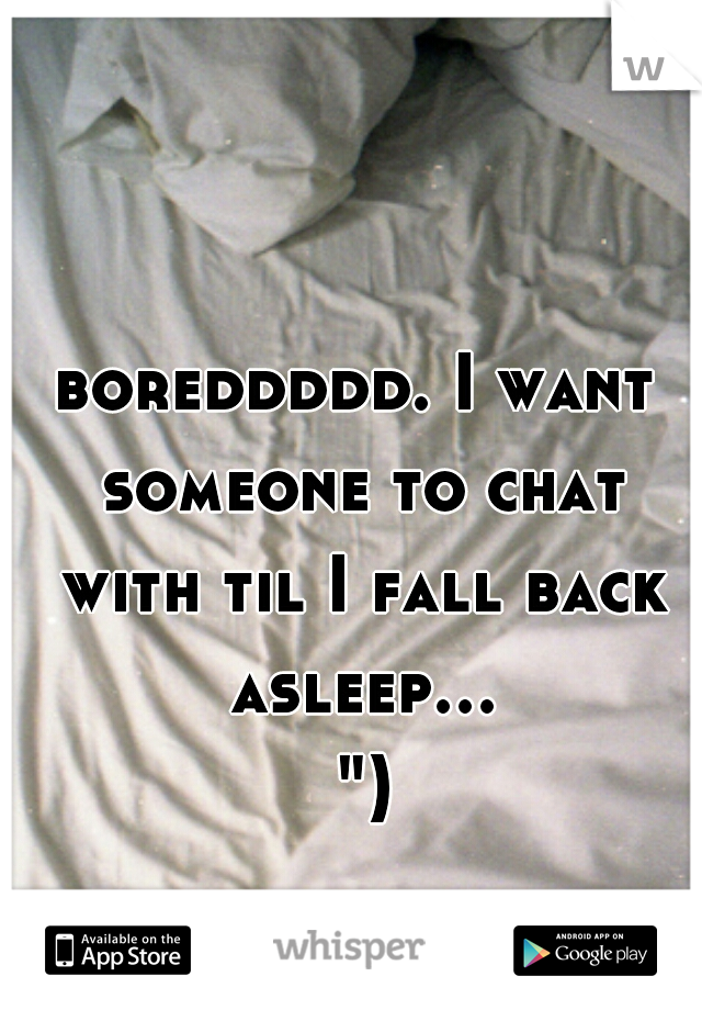 boreddddd. I want someone to chat with til I fall back asleep... ")