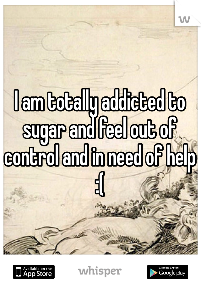 I am totally addicted to sugar and feel out of control and in need of help 
:(