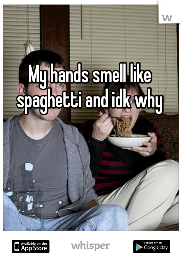 My hands smell like spaghetti and idk why 