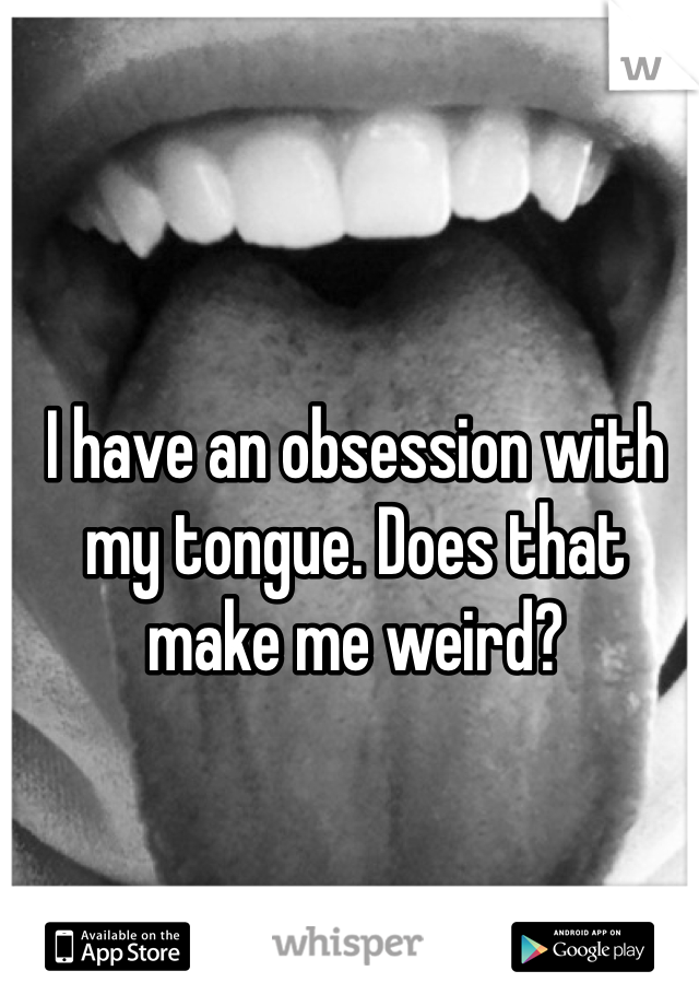 I have an obsession with my tongue. Does that make me weird? 