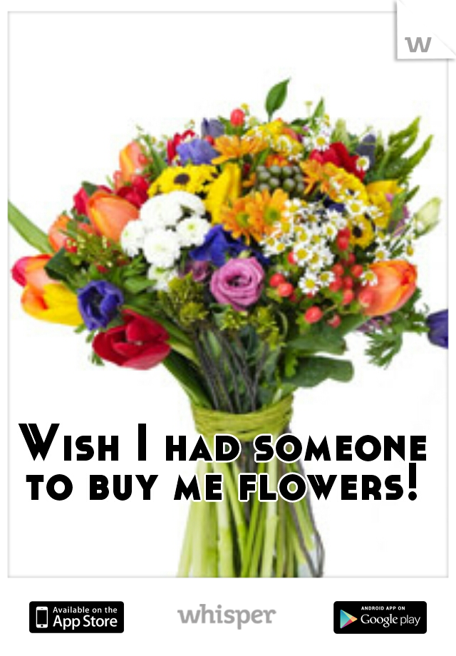 Wish I had someone to buy me flowers!  