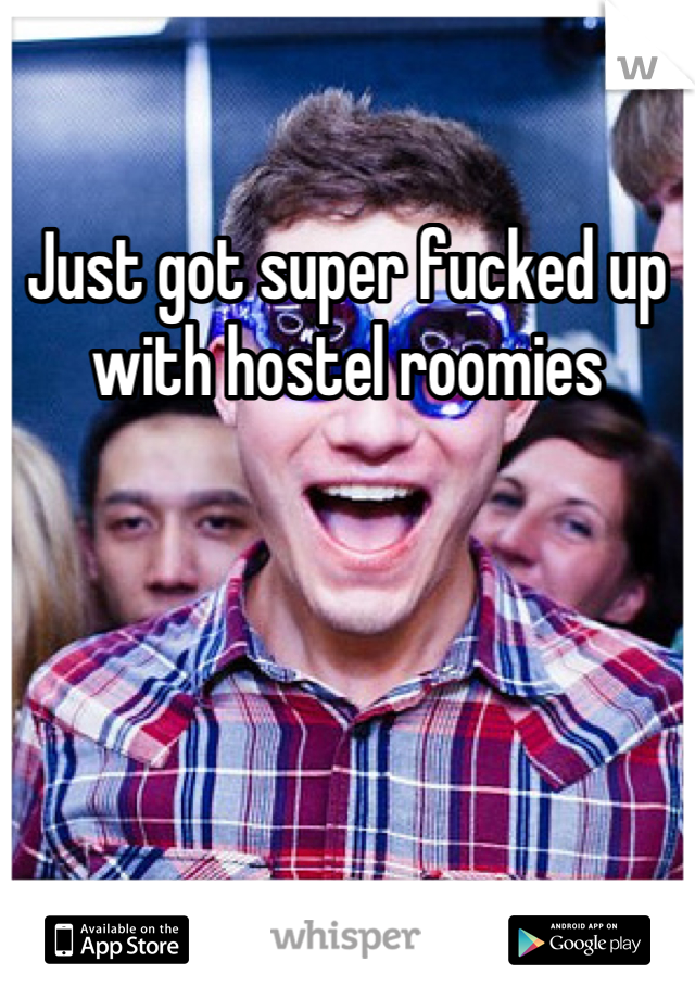 Just got super fucked up with hostel roomies