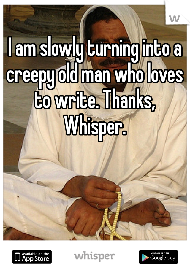 I am slowly turning into a creepy old man who loves to write. Thanks, Whisper.