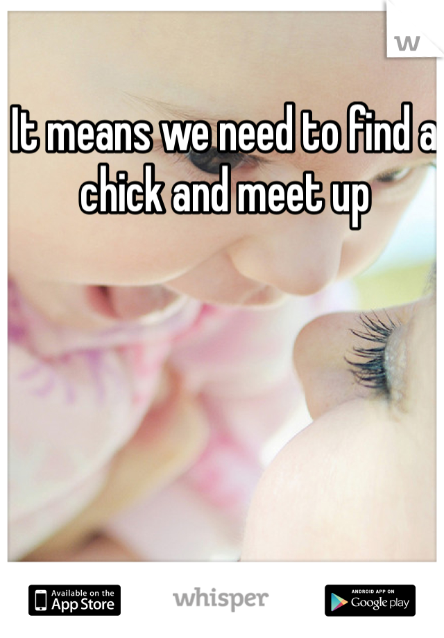 It means we need to find a chick and meet up
