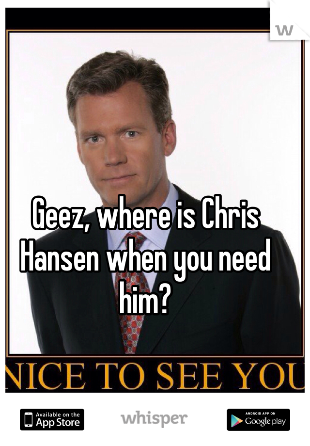 Geez, where is Chris Hansen when you need him?