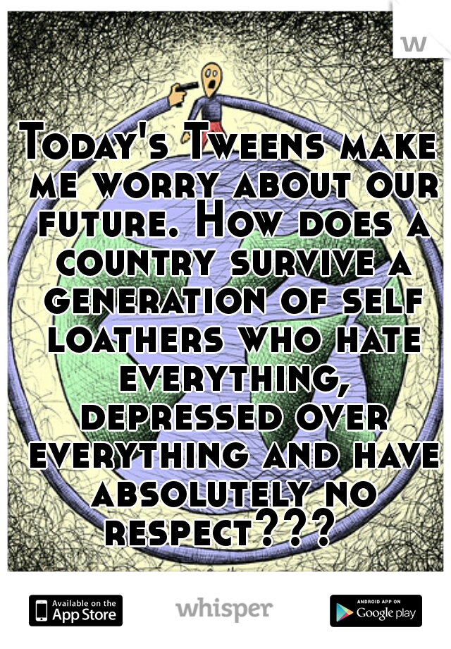 Today's Tweens make me worry about our future. How does a country survive a generation of self loathers who hate everything, depressed over everything and have absolutely no respect???  