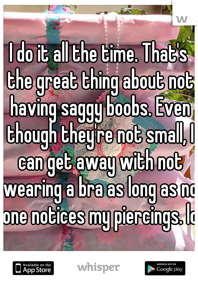 I do it all the time. That's the great thing about not having saggy boobs. Even though they're not small, I can get away with not wearing a bra as long as no one notices my piercings. lol