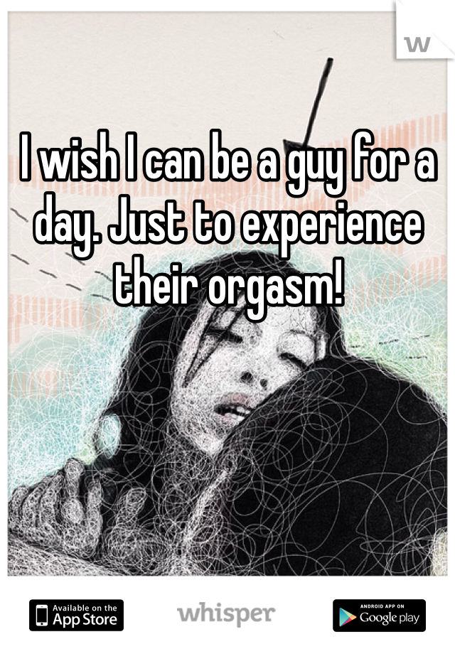 I wish I can be a guy for a day. Just to experience their orgasm! 