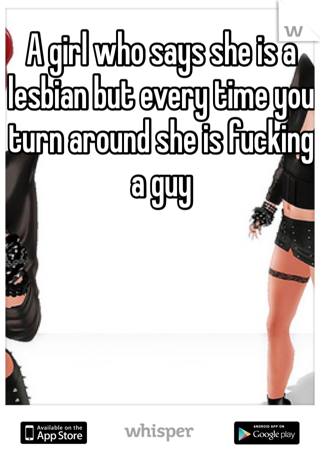 A girl who says she is a lesbian but every time you turn around she is fucking a guy 