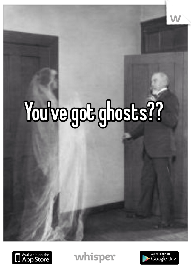 You've got ghosts?? 