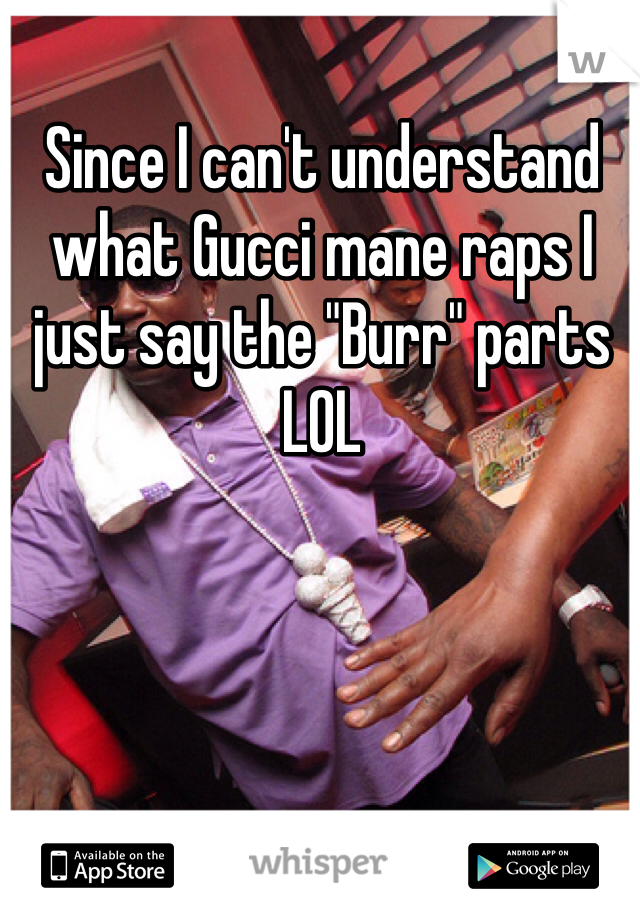 Since I can't understand what Gucci mane raps I just say the "Burr" parts LOL 